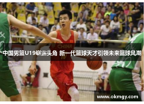 中国男篮U19崭露头角 新一代篮球天才引领未来篮球风潮