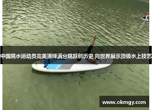 中国跳水运动员完美演绎满分跳跃创历史 向世界展示顶级水上技艺