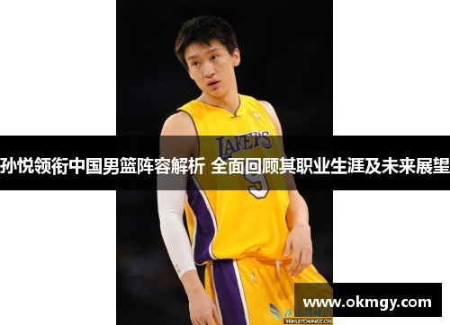 孙悦领衔中国男篮阵容解析 全面回顾其职业生涯及未来展望