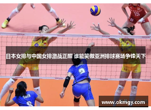 日本女排与中国女排激战正酣 谁能笑傲亚洲排球赛场争锋天下