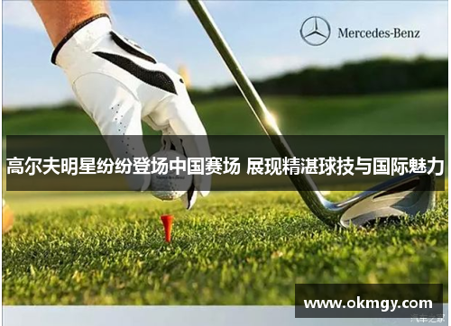 高尔夫明星纷纷登场中国赛场 展现精湛球技与国际魅力