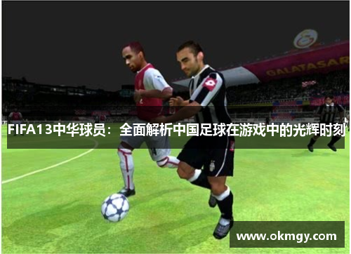 FIFA13中华球员：全面解析中国足球在游戏中的光辉时刻
