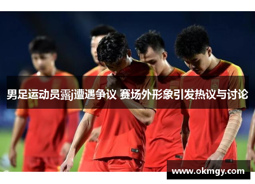男足运动员露j遭遇争议 赛场外形象引发热议与讨论