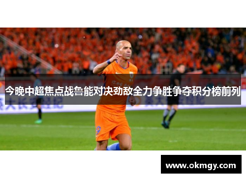 今晚中超焦点战鲁能对决劲敌全力争胜争夺积分榜前列