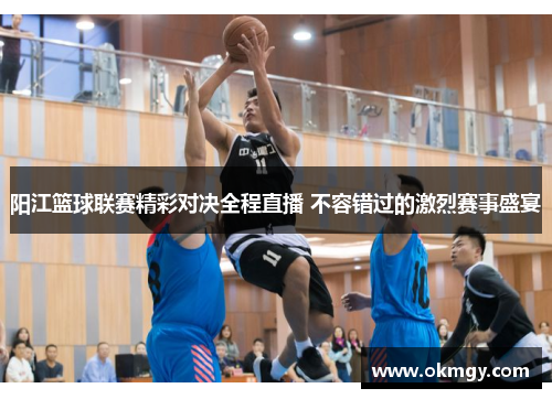 阳江篮球联赛精彩对决全程直播 不容错过的激烈赛事盛宴